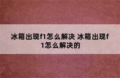 冰箱出现f1怎么解决 冰箱出现f1怎么解决的